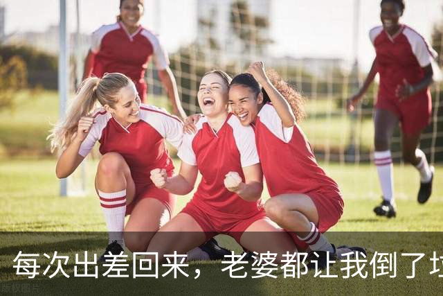 每次出差回来，老婆都让我倒了垃圾再进屋，我得知真相后直接离婚